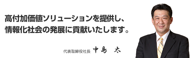 高付加価値ソリューションを提供し、情報化社会の発展に貢献いたします。代表取締役社長　中島　太