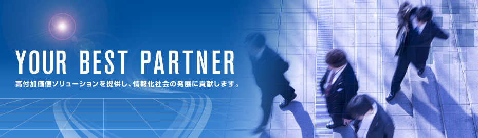 YOUR BEST PARTNER　高付加価値ソリューションを提供し、情報化社会の発展に貢献します。