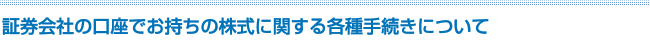 証券会社の口座でお持ちの株式に関する各種手続きについて