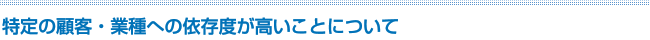 特定の顧客・業種への依存度が高いことについて