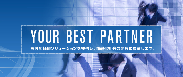 YOUR BEST PARTNER　高付加価値ソリューションを提供し、情報化社会の発展に貢献します。